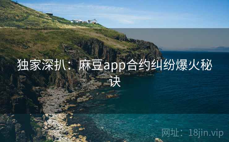 独家深扒：麻豆app合约纠纷爆火秘诀