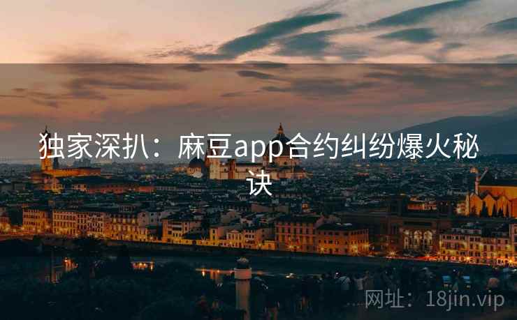 独家深扒：麻豆app合约纠纷爆火秘诀