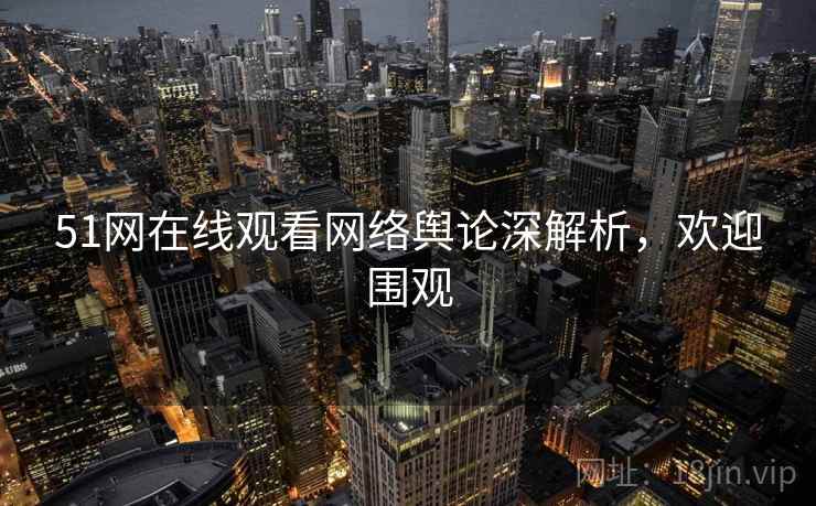 51网在线观看网络舆论深解析，欢迎围观