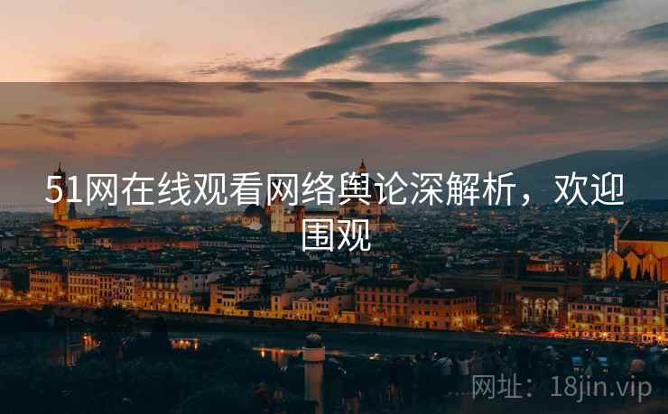 51网在线观看网络舆论深解析，欢迎围观