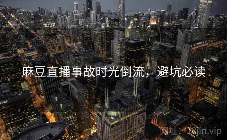 麻豆直播事故时光倒流，避坑必读