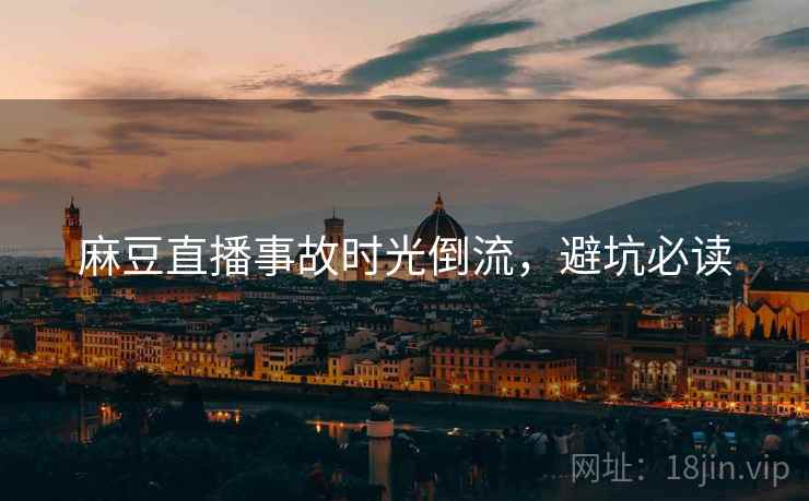 麻豆直播事故时光倒流，避坑必读