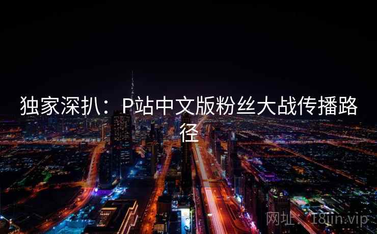 独家深扒：P站中文版粉丝大战传播路径
