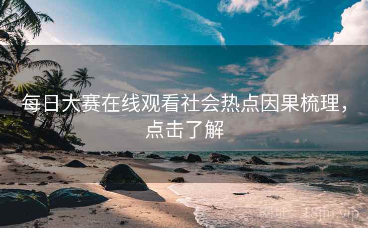 每日大赛在线观看社会热点因果梳理，点击了解