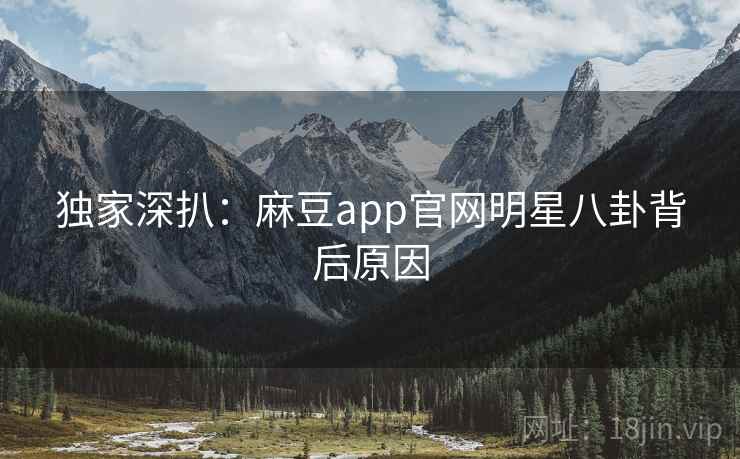 独家深扒：麻豆app官网明星八卦背后原因