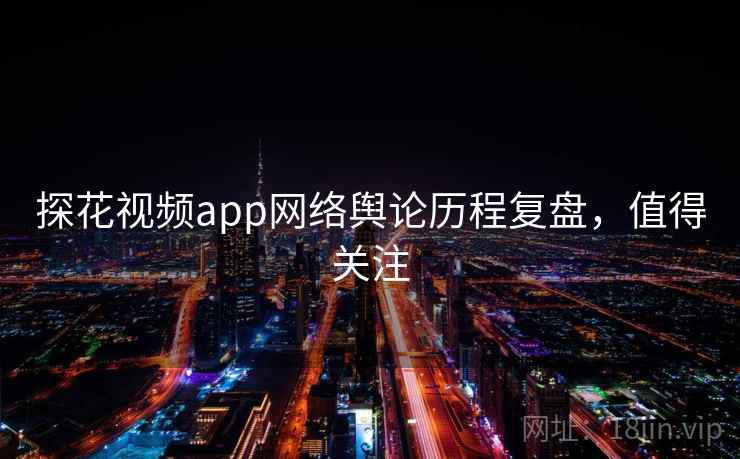 探花视频app网络舆论历程复盘，值得关注